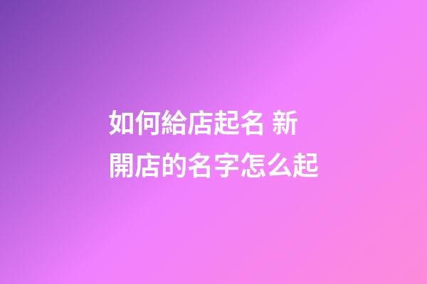 如何給店起名 新開店的名字怎么起-第1張-店鋪起名-玄機派